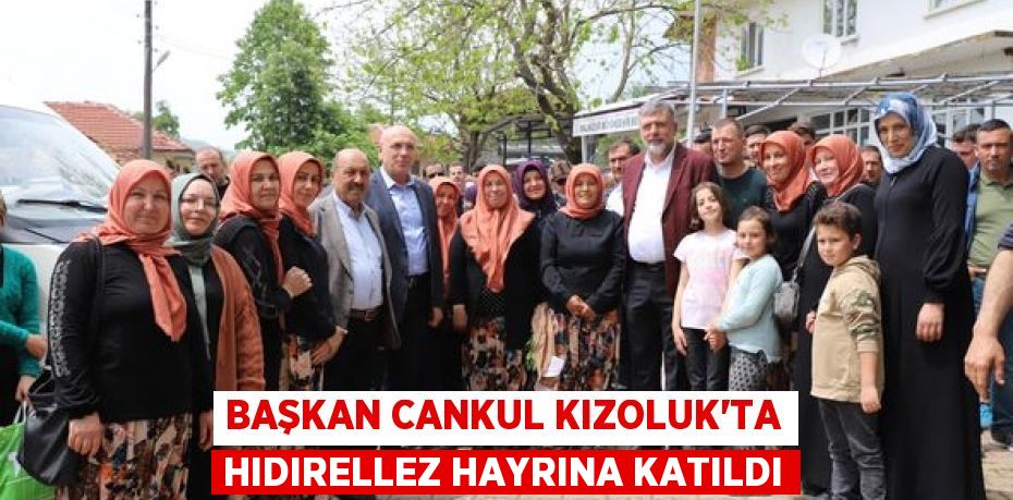 BAŞKAN CANKUL KIZOLUK’TA HIDIRELLEZ HAYRINA KATILDI