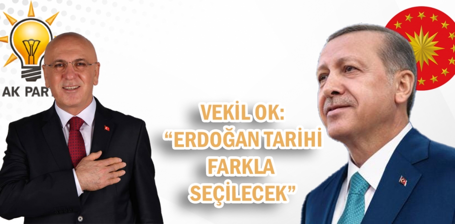 VEKİL OK: “ERDOĞAN TARİHİ FARKLA SEÇİLECEK”