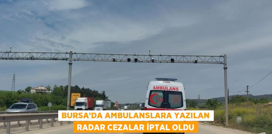 BURSA’DA AMBULANSLARA YAZILAN RADAR CEZALAR İPTAL OLDU