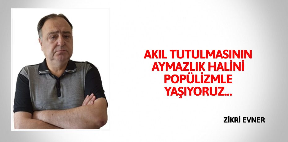 AKIL TUTULMASININ AYMAZLIK HALİNİ POPÜLİZMLE YAŞIYORUZ…