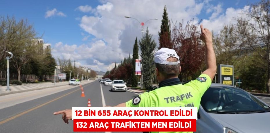 12 BİN 655 ARAÇ KONTROL EDİLDİ 132 ARAÇ TRAFİKTEN MEN EDİLDİ