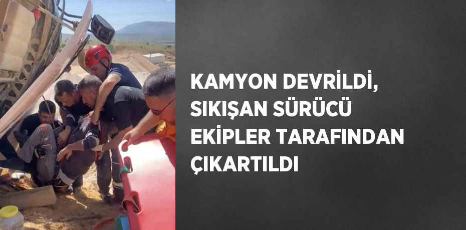 KAMYON DEVRİLDİ, SIKIŞAN SÜRÜCÜ EKİPLER TARAFINDAN ÇIKARTILDI