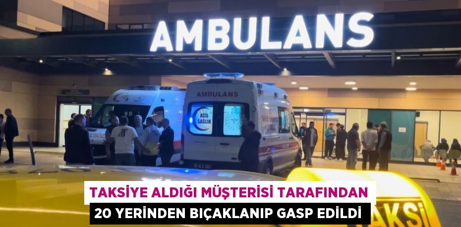 TAKSİYE ALDIĞI MÜŞTERİSİ TARAFINDAN 20 YERİNDEN BIÇAKLANIP GASP EDİLDİ