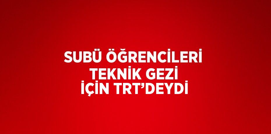 SUBÜ ÖĞRENCİLERİ TEKNİK GEZİ İÇİN TRT’DEYDİ