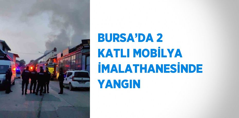 BURSA’DA 2 KATLI MOBİLYA İMALATHANESİNDE YANGIN