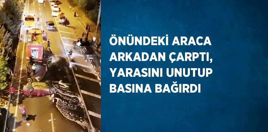 ÖNÜNDEKİ ARACA ARKADAN ÇARPTI, YARASINI UNUTUP BASINA BAĞIRDI