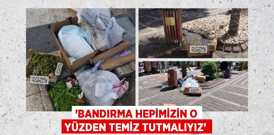 “BANDIRMA HEPİMİZİN O YÜZDEN TEMİZ TUTMALIYIZ”