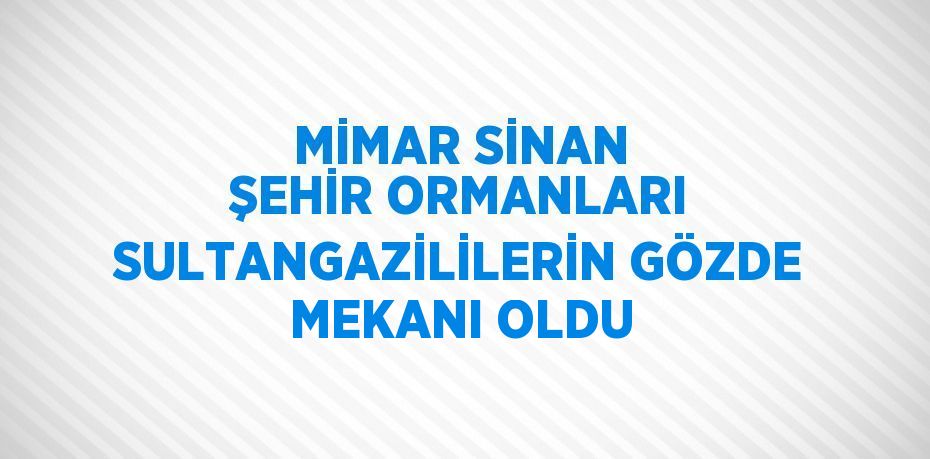 MİMAR SİNAN ŞEHİR ORMANLARI SULTANGAZİLİLERİN GÖZDE MEKANI OLDU