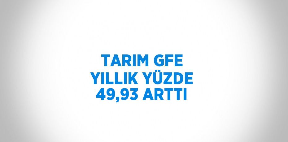 TARIM GFE YILLIK YÜZDE 49,93 ARTTI