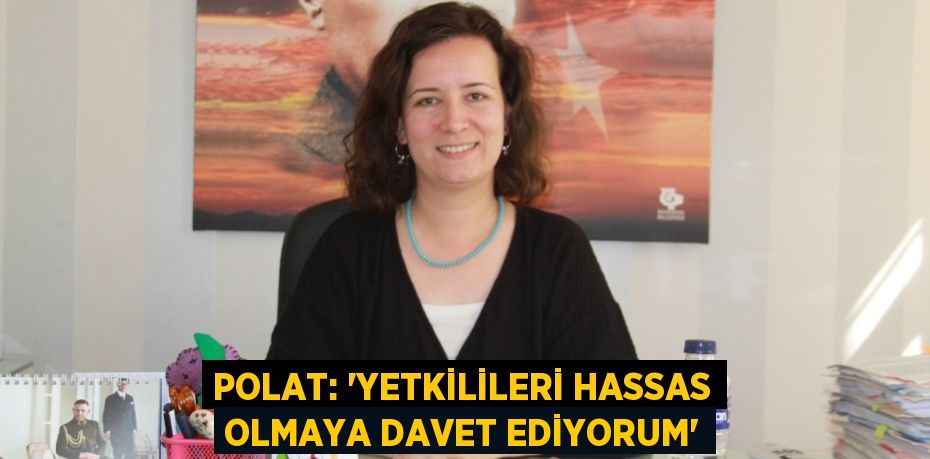 POLAT: “YETKİLİLERİ HASSAS OLMAYA DAVET EDİYORUM”