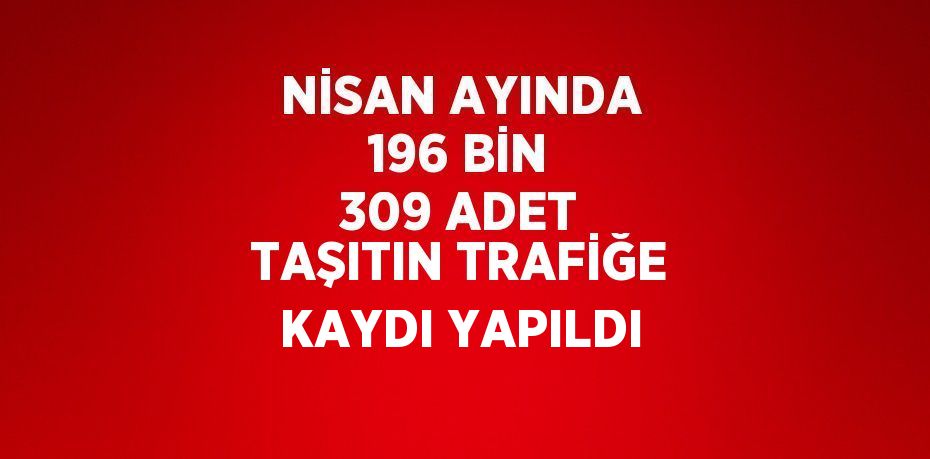 NİSAN AYINDA 196 BİN 309 ADET TAŞITIN TRAFİĞE KAYDI YAPILDI