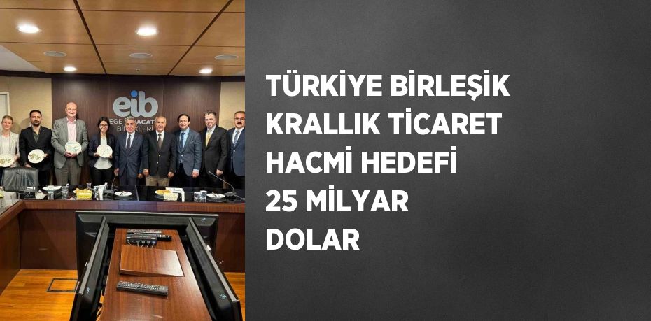 TÜRKİYE BİRLEŞİK KRALLIK TİCARET HACMİ HEDEFİ 25 MİLYAR DOLAR