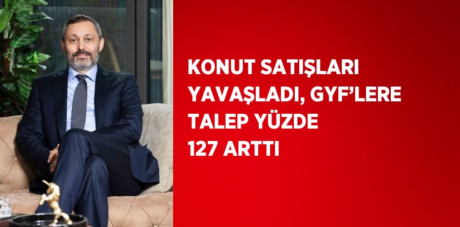 KONUT SATIŞLARI YAVAŞLADI, GYF’LERE TALEP YÜZDE 127 ARTTI