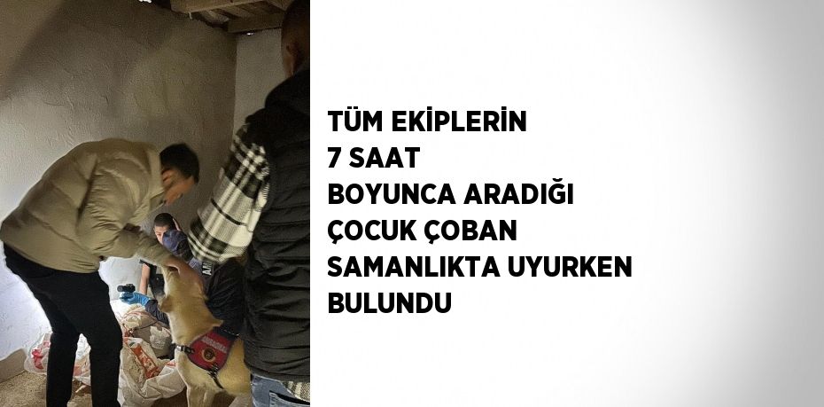 TÜM EKİPLERİN 7 SAAT BOYUNCA ARADIĞI ÇOCUK ÇOBAN SAMANLIKTA UYURKEN BULUNDU