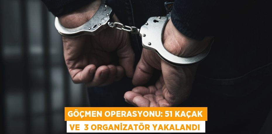 Göçmen operasyonu: 51 kaçak ve  3 organizatör yakalandı