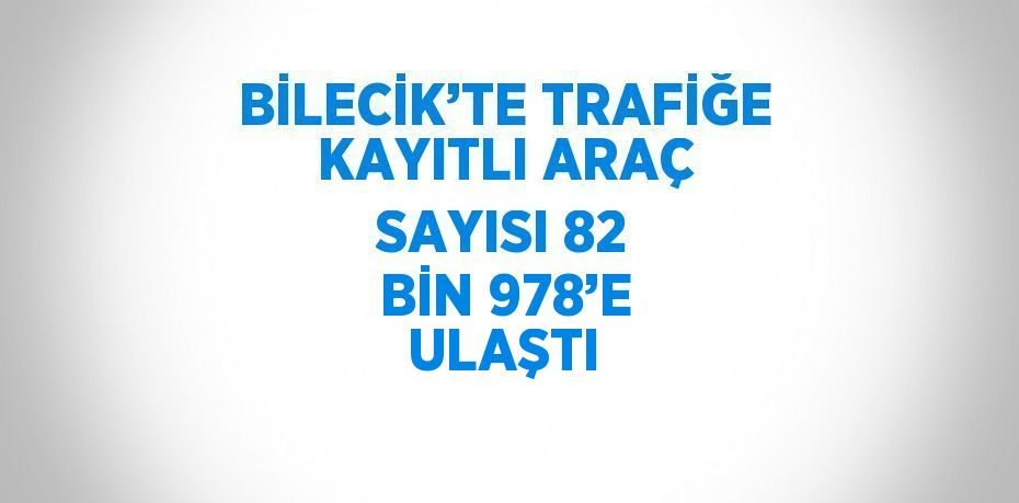 BİLECİK’TE TRAFİĞE KAYITLI ARAÇ SAYISI 82 BİN 978’E ULAŞTI