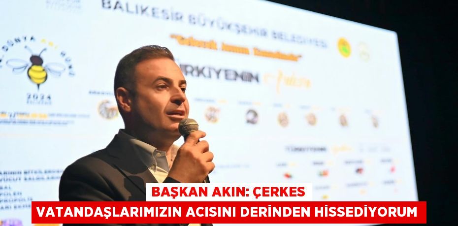 BAŞKAN AKIN: ÇERKES VATANDAŞLARIMIZIN ACISINI DERİNDEN HİSSEDİYORUM