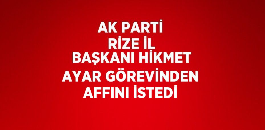 AK PARTİ RİZE İL BAŞKANI HİKMET AYAR GÖREVİNDEN AFFINI İSTEDİ