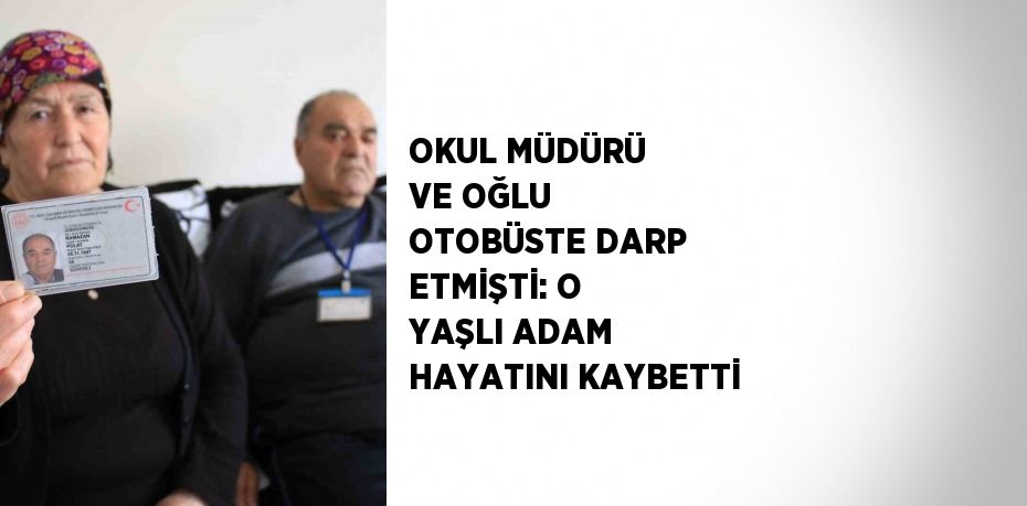 OKUL MÜDÜRÜ VE OĞLU OTOBÜSTE DARP ETMİŞTİ: O YAŞLI ADAM HAYATINI KAYBETTİ