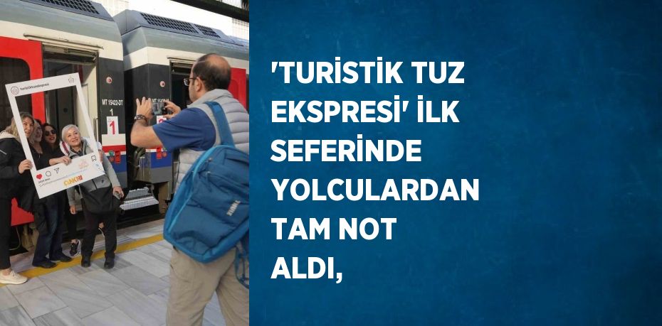 'TURİSTİK TUZ EKSPRESİ' İLK SEFERİNDE YOLCULARDAN TAM NOT ALDI,