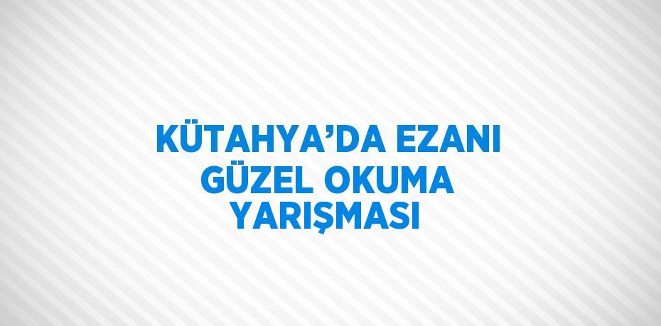 KÜTAHYA’DA EZANI GÜZEL OKUMA YARIŞMASI