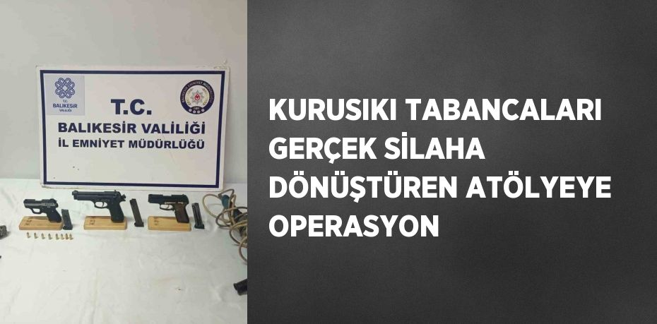 KURUSIKI TABANCALARI GERÇEK SİLAHA DÖNÜŞTÜREN ATÖLYEYE OPERASYON