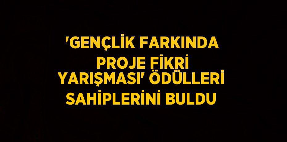 'GENÇLİK FARKINDA PROJE FİKRİ YARIŞMASI' ÖDÜLLERİ SAHİPLERİNİ BULDU