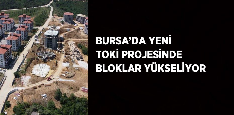 BURSA’DA YENİ TOKİ PROJESİNDE BLOKLAR YÜKSELİYOR