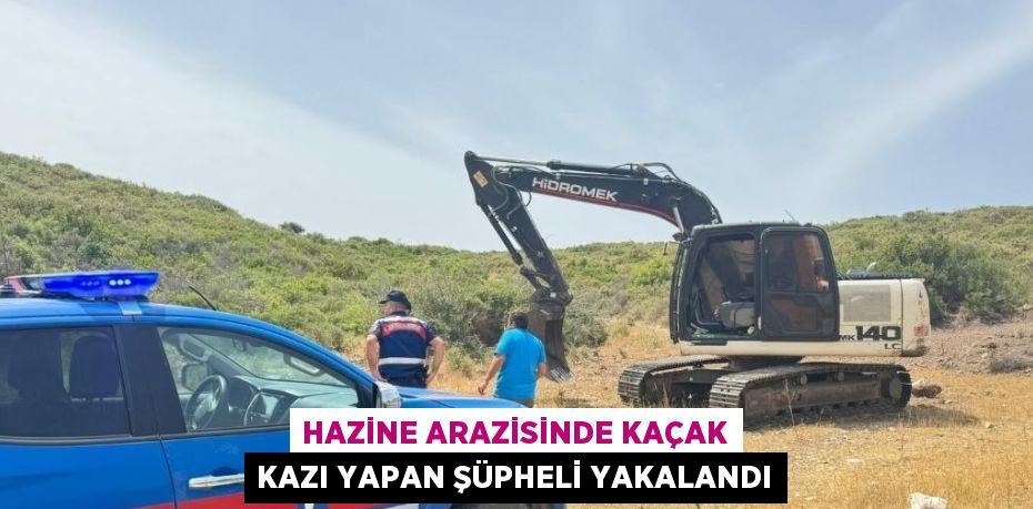 HAZİNE ARAZİSİNDE KAÇAK KAZI YAPAN ŞÜPHELİ YAKALANDI