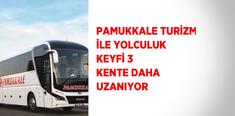 PAMUKKALE TURİZM İLE YOLCULUK KEYFİ 3 KENTE DAHA UZANIYOR