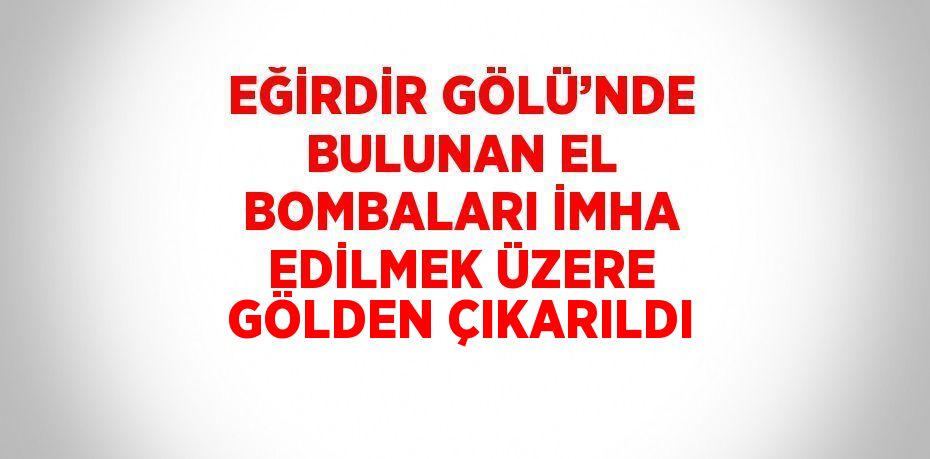 EĞİRDİR GÖLÜ’NDE BULUNAN EL BOMBALARI İMHA EDİLMEK ÜZERE GÖLDEN ÇIKARILDI