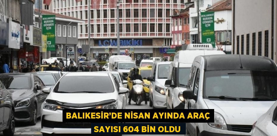 BALIKESİR’DE NİSAN AYINDA ARAÇ SAYISI 604 BİN OLDU