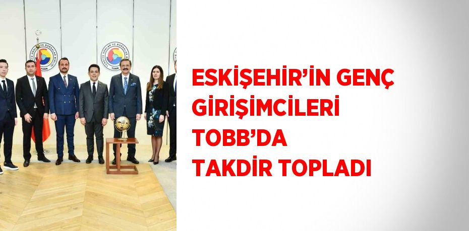 ESKİŞEHİR’İN GENÇ GİRİŞİMCİLERİ TOBB’DA TAKDİR TOPLADI