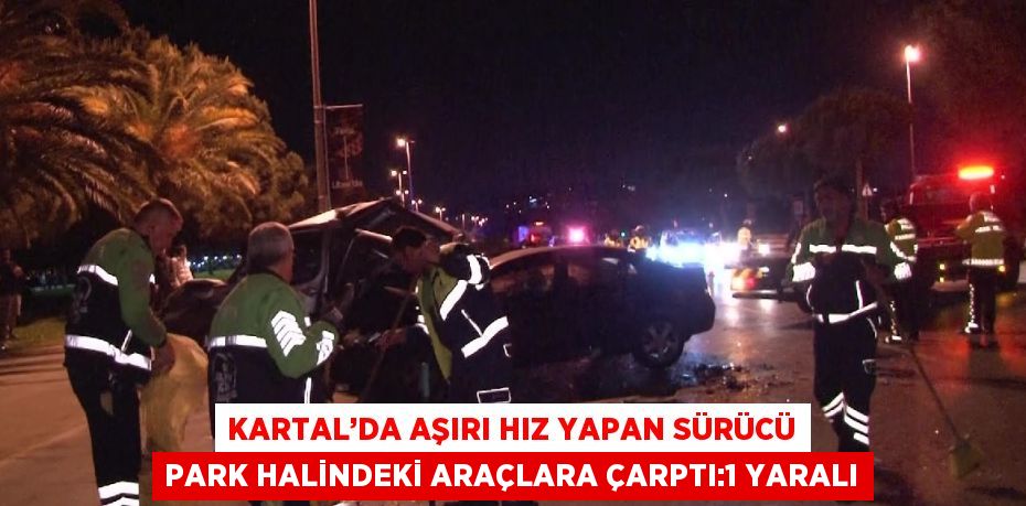 KARTAL’DA AŞIRI HIZ YAPAN SÜRÜCÜ PARK HALİNDEKİ ARAÇLARA ÇARPTI:1 YARALI