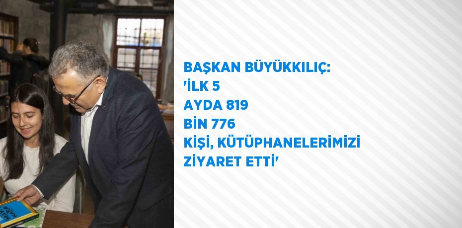 BAŞKAN BÜYÜKKILIÇ: 'İLK 5 AYDA 819 BİN 776 KİŞİ, KÜTÜPHANELERİMİZİ ZİYARET ETTİ'