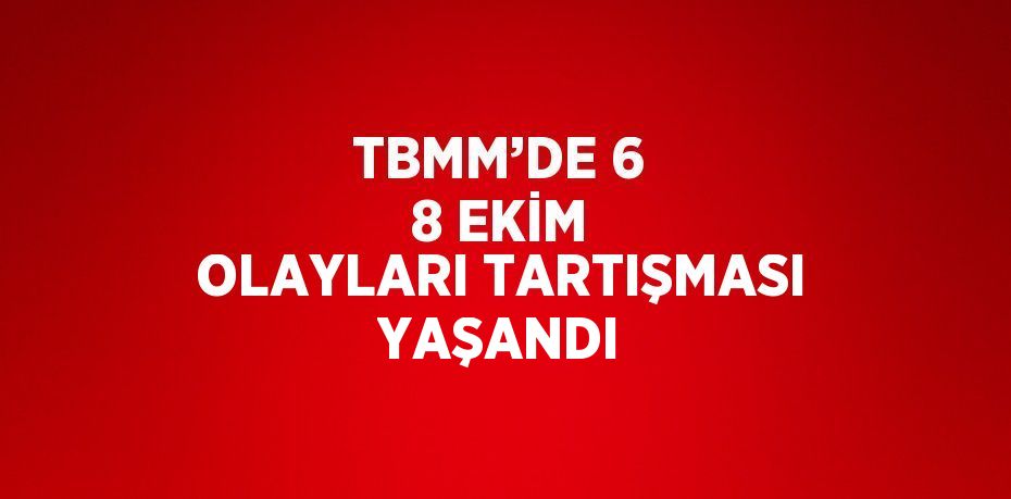 TBMM’DE 6 8 EKİM OLAYLARI TARTIŞMASI YAŞANDI