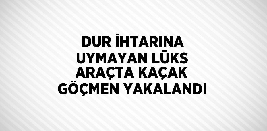 DUR İHTARINA UYMAYAN LÜKS ARAÇTA KAÇAK GÖÇMEN YAKALANDI