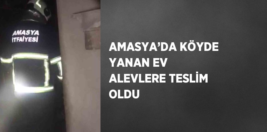 AMASYA’DA KÖYDE YANAN EV ALEVLERE TESLİM OLDU