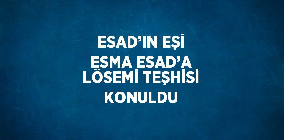 ESAD’IN EŞİ ESMA ESAD’A LÖSEMİ TEŞHİSİ KONULDU