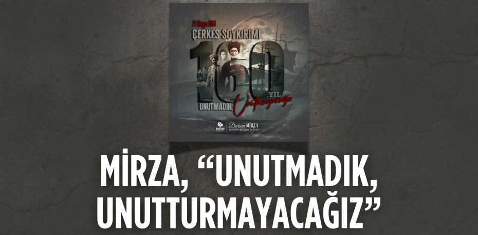 MİRZA, “UNUTMADIK, UNUTTURMAYACAĞIZ”