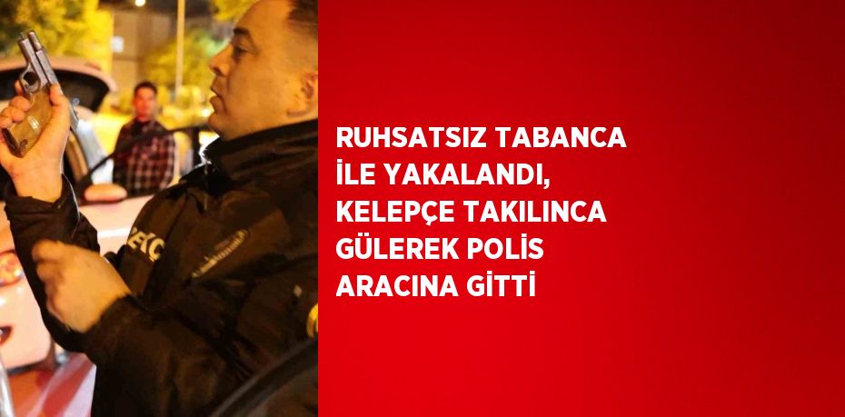 RUHSATSIZ TABANCA İLE YAKALANDI, KELEPÇE TAKILINCA GÜLEREK POLİS ARACINA GİTTİ