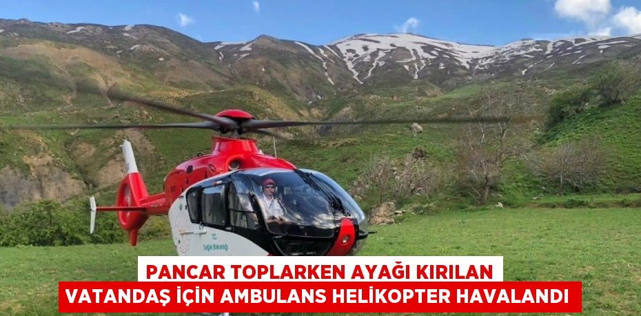 PANCAR TOPLARKEN AYAĞI KIRILAN VATANDAŞ İÇİN AMBULANS HELİKOPTER HAVALANDI