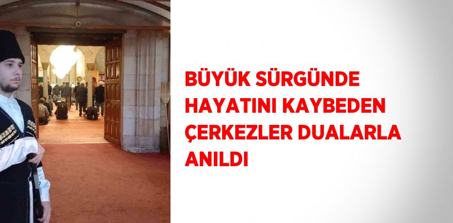 BÜYÜK SÜRGÜNDE HAYATINI KAYBEDEN ÇERKEZLER DUALARLA ANILDI