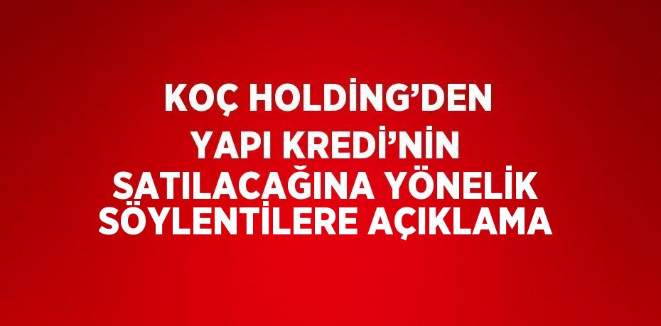 KOÇ HOLDİNG’DEN YAPI KREDİ’NİN SATILACAĞINA YÖNELİK SÖYLENTİLERE AÇIKLAMA