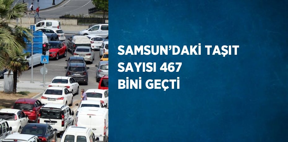 SAMSUN’DAKİ TAŞIT SAYISI 467 BİNİ GEÇTİ