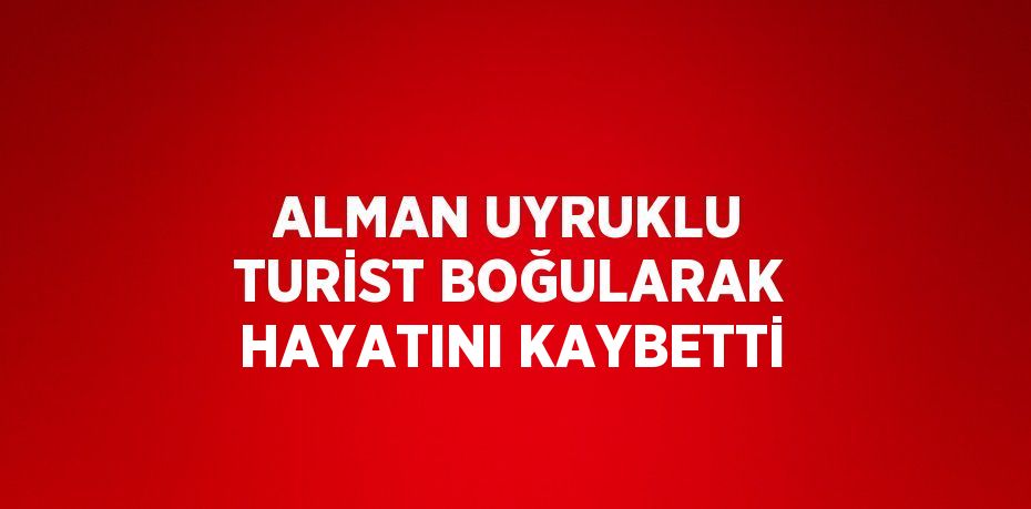 ALMAN UYRUKLU TURİST BOĞULARAK HAYATINI KAYBETTİ