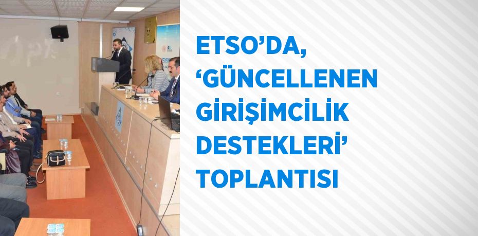 ETSO’DA, ‘GÜNCELLENEN GİRİŞİMCİLİK DESTEKLERİ’ TOPLANTISI