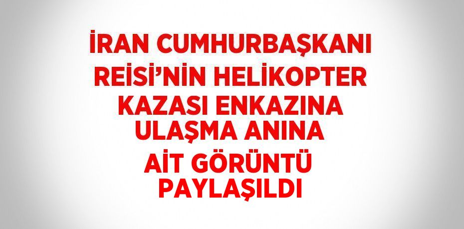 İRAN CUMHURBAŞKANI REİSİ’NİN HELİKOPTER KAZASI ENKAZINA ULAŞMA ANINA AİT GÖRÜNTÜ PAYLAŞILDI