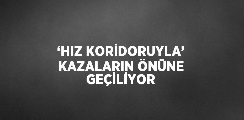 ‘HIZ KORİDORUYLA’ KAZALARIN ÖNÜNE GEÇİLİYOR