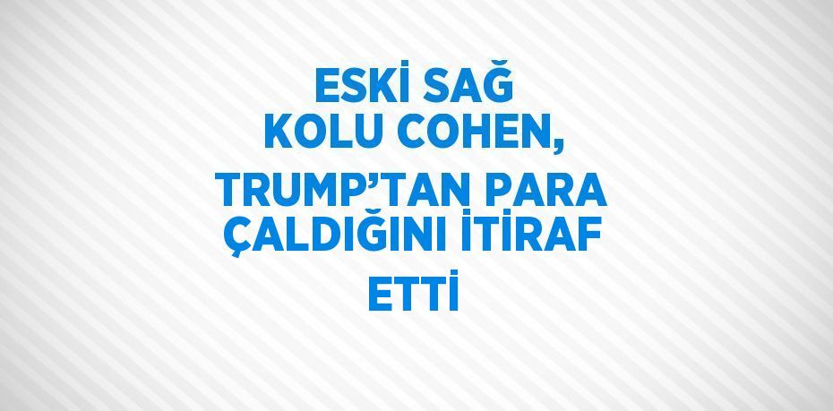 ESKİ SAĞ KOLU COHEN, TRUMP’TAN PARA ÇALDIĞINI İTİRAF ETTİ